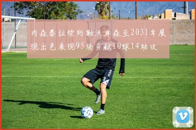 内森泰拉续约勒沃库森至2031年展现出色表现95场贡献10球14助攻