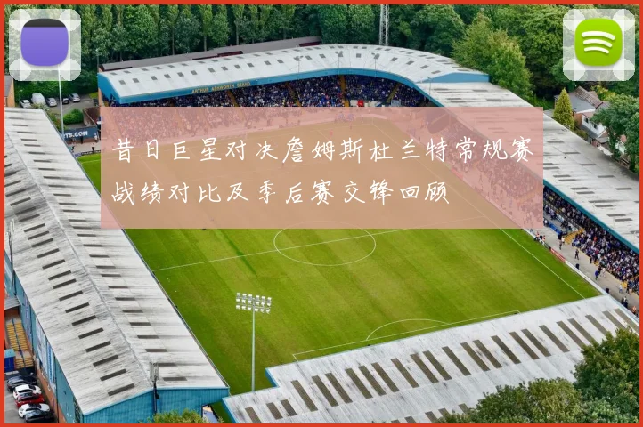 昔日巨星对决詹姆斯杜兰特常规赛战绩对比及季后赛交锋回顾