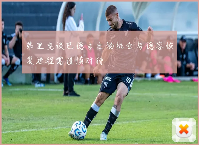 弗里克谈巴德吉出场机会与德容恢复进程需谨慎对待