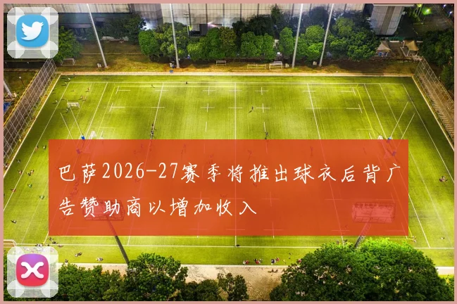 巴萨2026-27赛季将推出球衣后背广告赞助商以增加收入