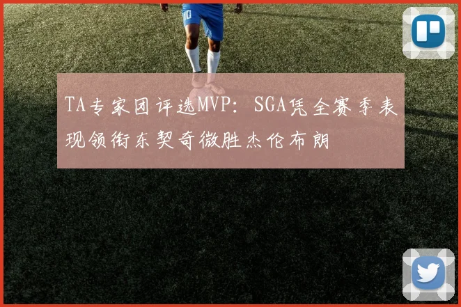 TA专家团评选MVP：SGA凭全赛季表现领衔东契奇微胜杰伦布朗