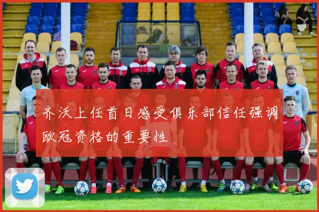 齐沃上任首日感受俱乐部信任强调欧冠资格的重要性