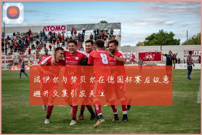 诺伊尔与努贝尔在德国杯赛后故意避开交集引发关注