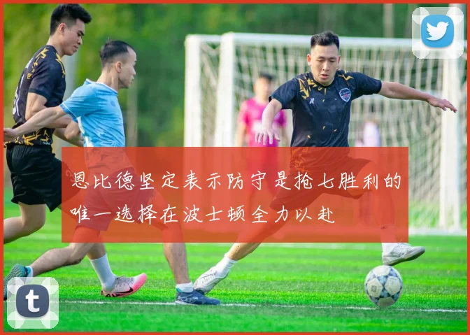 恩比德坚定表示防守是抢七胜利的唯一选择在波士顿全力以赴