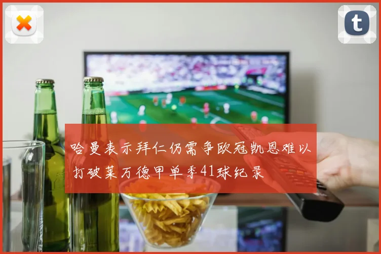哈曼表示拜仁仍需争欧冠凯恩难以打破莱万德甲单季41球纪录