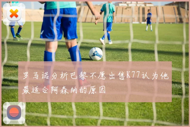 罗马诺分析巴黎不愿出售K77认为他最适合阿森纳的原因