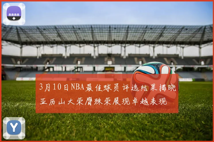3月10日NBA最佳球员评选结果揭晓亚历山大荣膺殊荣展现卓越表现