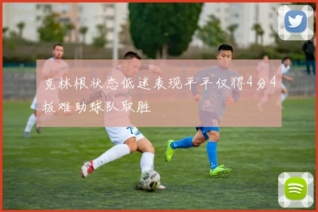 克林根状态低迷表现平平仅得4分4板难助球队取胜