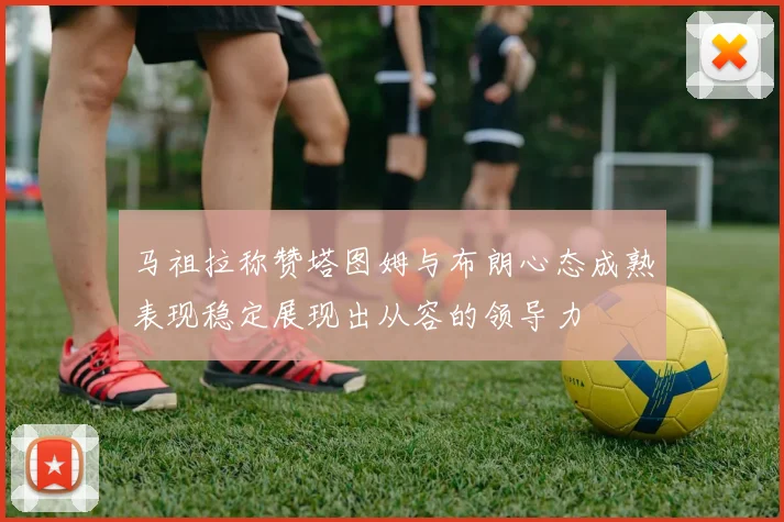 马祖拉称赞塔图姆与布朗心态成熟表现稳定展现出从容的领导力