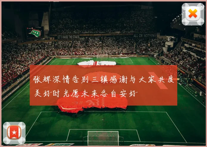 张辉深情告别三镇感谢与大家共度美好时光愿未来各自安好