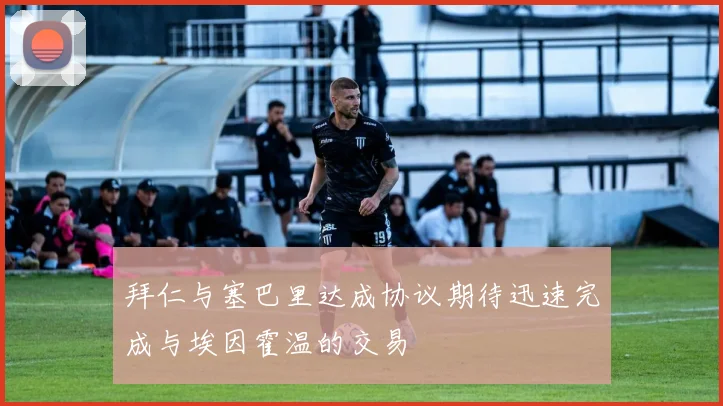 拜仁与塞巴里达成协议期待迅速完成与埃因霍温的交易