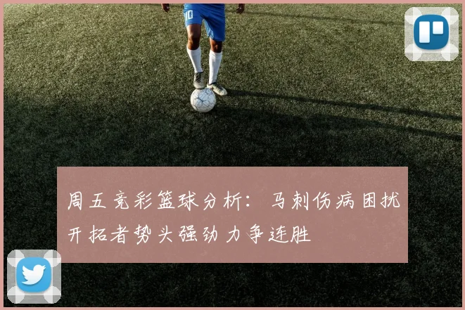 周五竞彩篮球分析：马刺伤病困扰开拓者势头强劲力争连胜