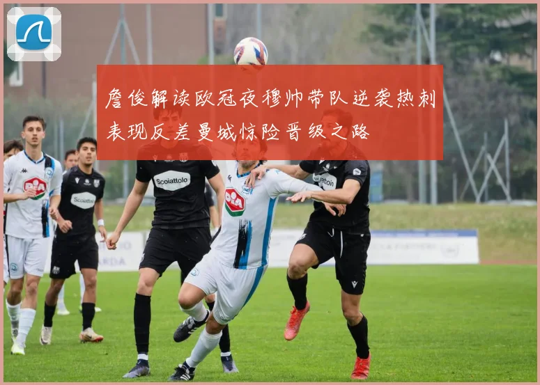 詹俊解读欧冠夜穆帅带队逆袭热刺表现反差曼城惊险晋级之路