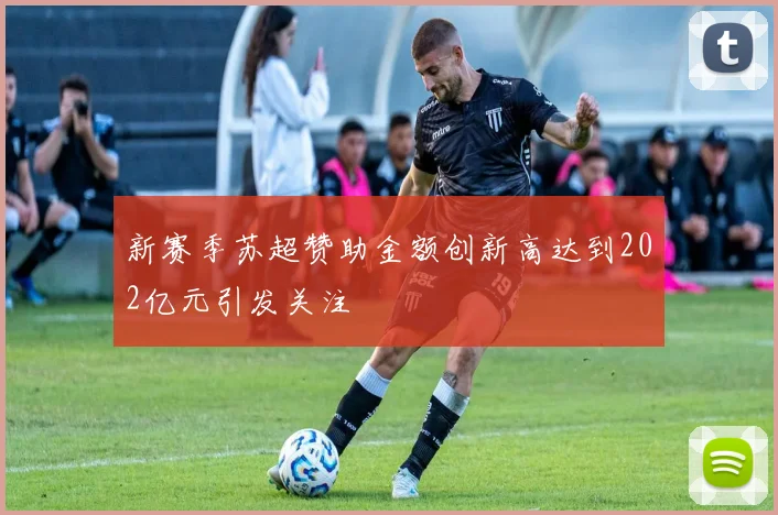 新赛季苏超赞助金额创新高达到202亿元引发关注