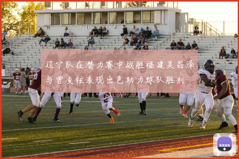 辽宁队在潜力赛中战胜福建吴昌泽与曾凌铉表现出色助力球队胜利