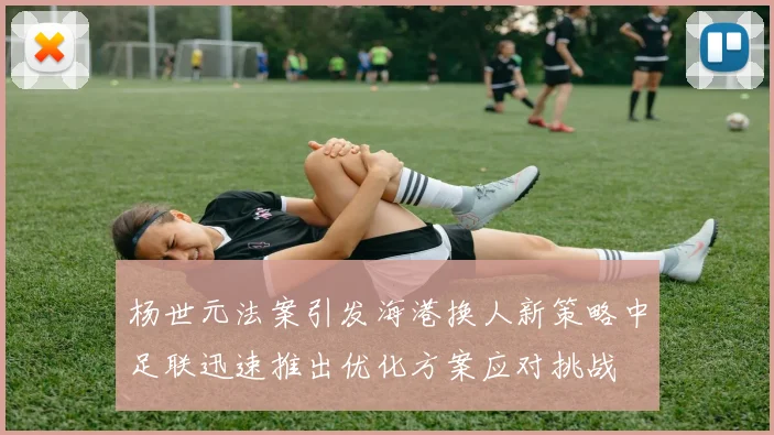 杨世元法案引发海港换人新策略中足联迅速推出优化方案应对挑战