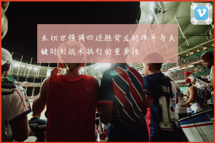 米切尔强调四连胜背后的艰辛与关键时刻战术执行的重要性