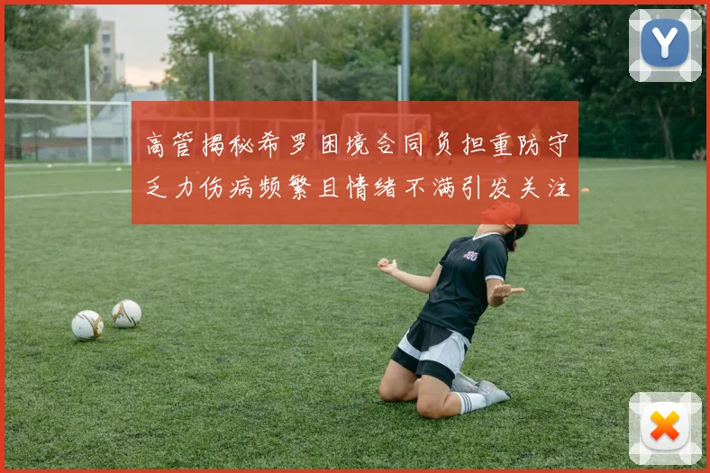 高管揭秘希罗困境合同负担重防守乏力伤病频繁且情绪不满引发关注