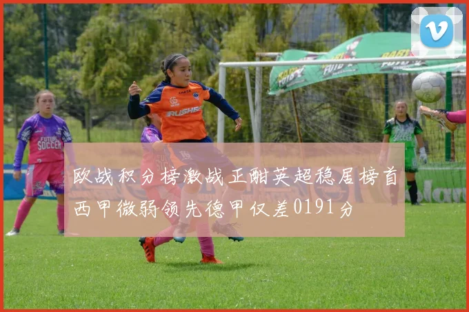 欧战积分榜激战正酣英超稳居榜首西甲微弱领先德甲仅差0191分