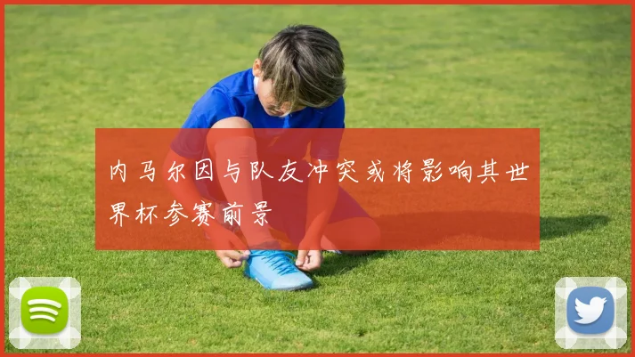 内马尔因与队友冲突或将影响其世界杯参赛前景